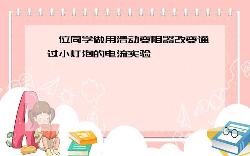 一位同学做用滑动变阻器改变通过小灯泡的电流实验