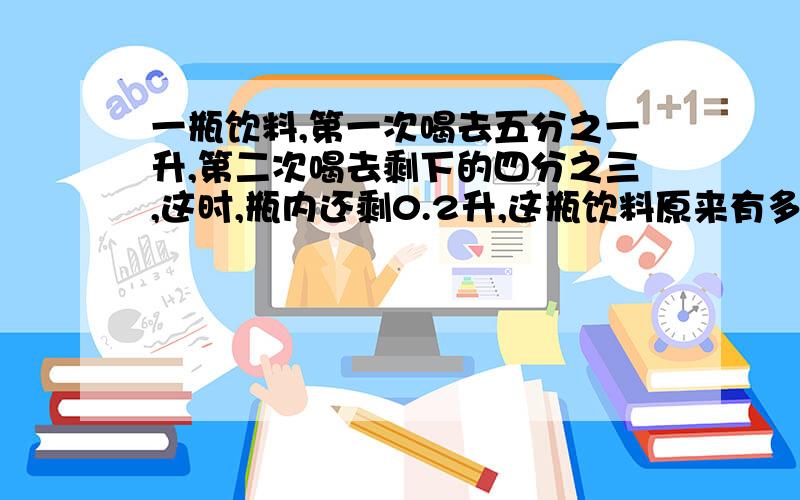 一瓶饮料,第一次喝去五分之一升,第二次喝去剩下的四分之三,这时,瓶内还剩0.2升,这瓶饮料原来有多少升?（列方程解答）