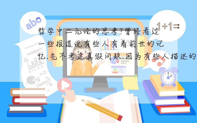 哲学中二元论的思考?曾经看过一些报道说有些人有着前世的记忆.先不考虑真假问题.因为有些人描述的实在太准确了,美国一个小孩