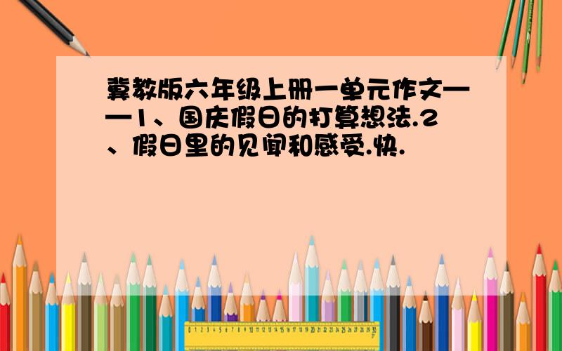 冀教版六年级上册一单元作文——1、国庆假日的打算想法.2、假日里的见闻和感受.快.