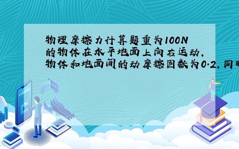 物理摩擦力计算题重为100N的物体在水平地面上向右运动,物体和地面间的动摩擦因数为0.2,同时,物体受到一个水平向左的力