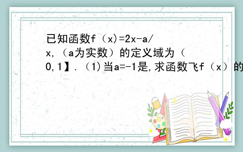 已知函数f（x)=2x-a/x,（a为实数）的定义域为（0,1】.（1)当a=-1是,求函数飞f（x）的值域.（2）若函