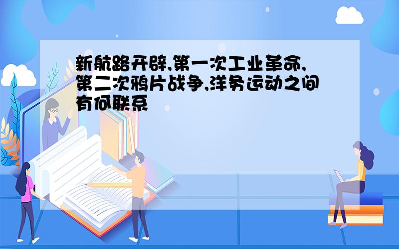 新航路开辟,第一次工业革命,第二次鸦片战争,洋务运动之间有何联系