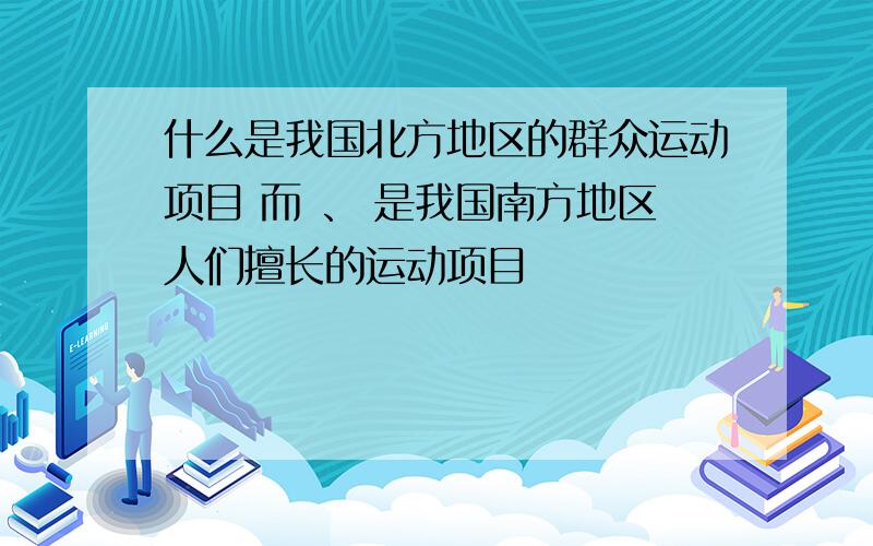 什么是我国北方地区的群众运动项目 而 、 是我国南方地区人们擅长的运动项目