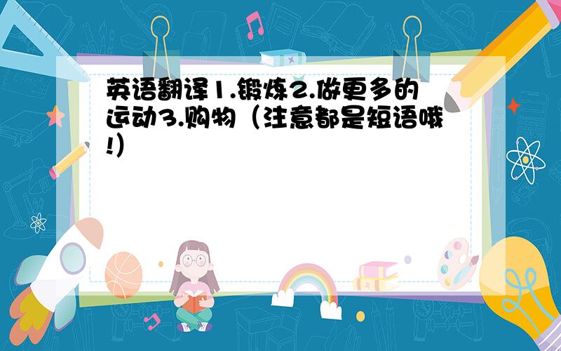 英语翻译1.锻炼2.做更多的运动3.购物（注意都是短语哦!）