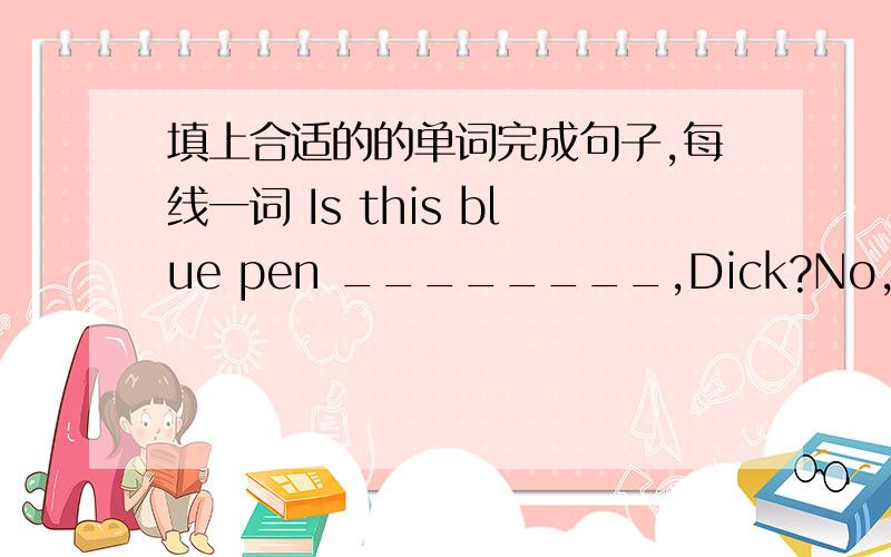 填上合适的的单词完成句子,每线一词 Is this blue pen ________,Dick?No,______is