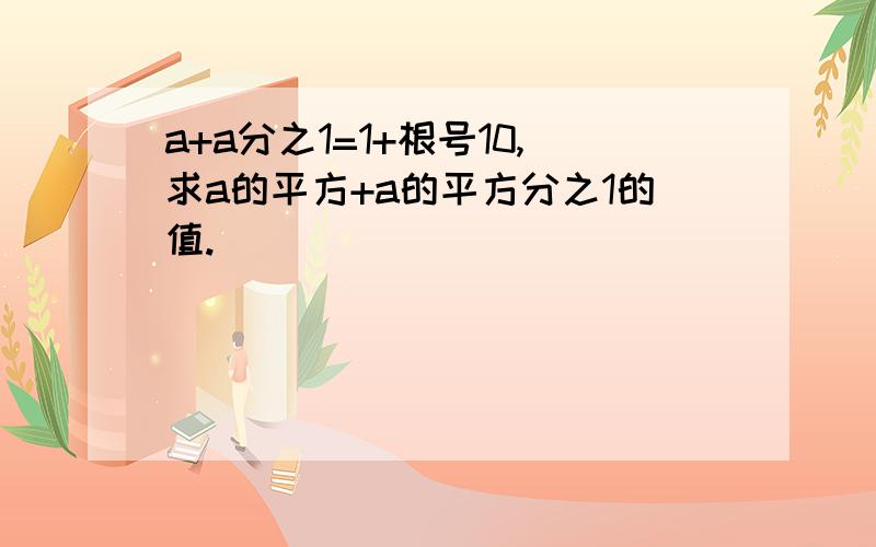 a+a分之1=1+根号10,求a的平方+a的平方分之1的值.