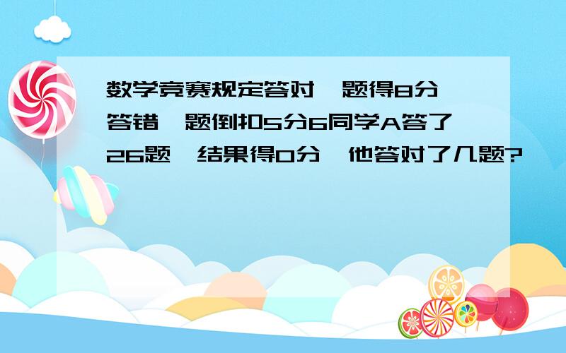 数学竞赛规定答对一题得8分,答错一题倒扣5分6同学A答了26题,结果得0分,他答对了几题?