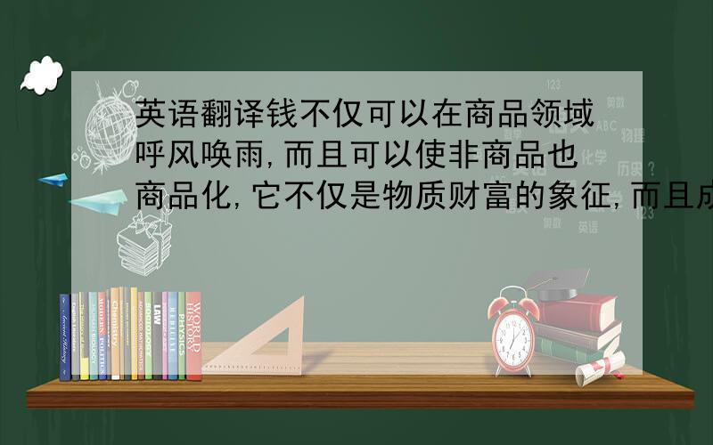 英语翻译钱不仅可以在商品领域呼风唤雨,而且可以使非商品也商品化,它不仅是物质财富的象征,而且成为了精神价值的筹码．我认为