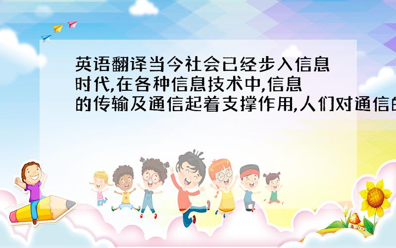 英语翻译当今社会已经步入信息时代,在各种信息技术中,信息的传输及通信起着支撑作用,人们对通信的要求也越来越高.如何建立更