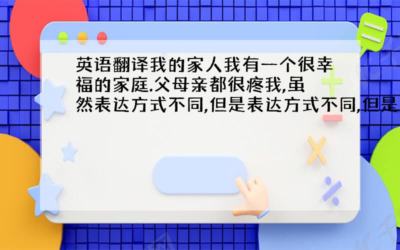 英语翻译我的家人我有一个很幸福的家庭.父母亲都很疼我,虽然表达方式不同,但是表达方式不同,但是都是一样的爱.我姐虽然老是