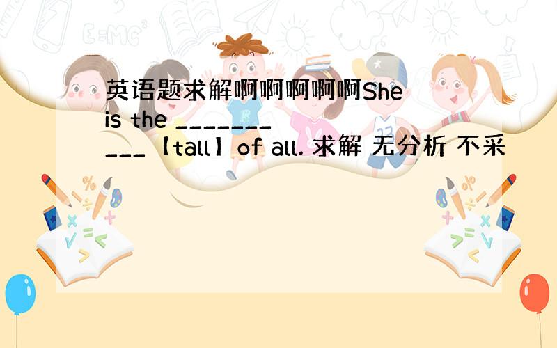 英语题求解啊啊啊啊啊She is the __________【tall】of all. 求解 无分析 不采