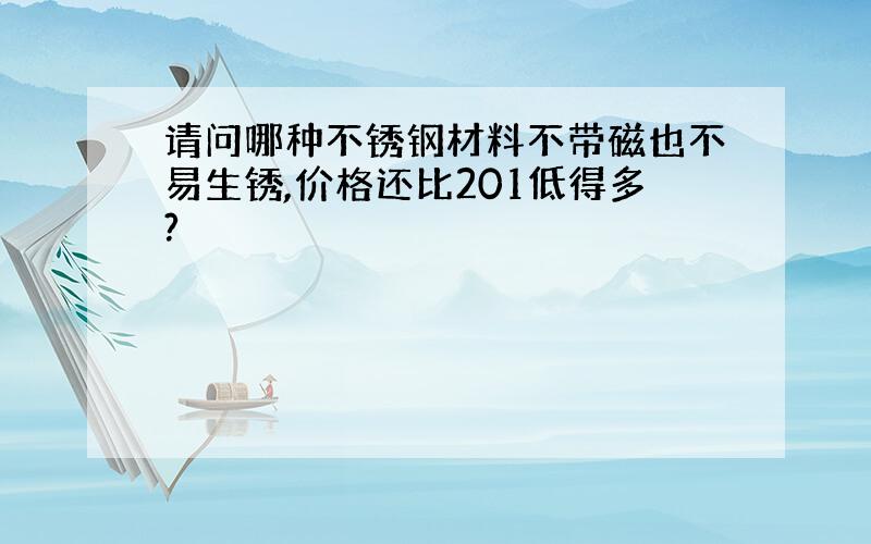 请问哪种不锈钢材料不带磁也不易生锈,价格还比201低得多?