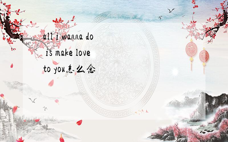 all i wanna do is make love to you怎么念