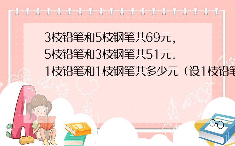 3枝铅笔和5枝钢笔共69元,5枝铅笔和3枝钢笔共51元.1枝铅笔和1枝钢笔共多少元（设1枝铅笔和1枝钢笔共x元）