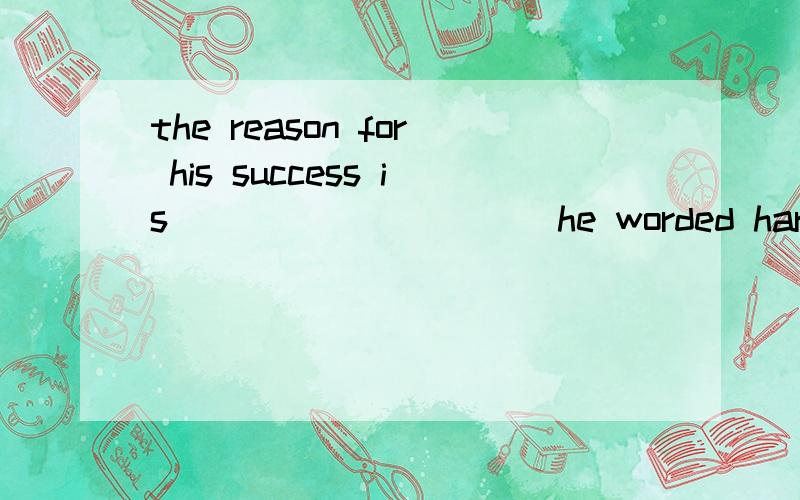 the reason for his success is __________he worded hard a.tha