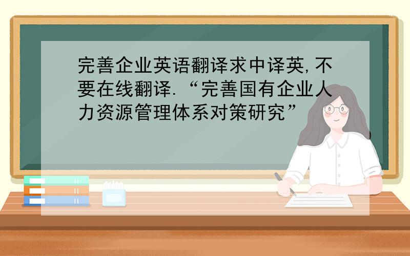 完善企业英语翻译求中译英,不要在线翻译.“完善国有企业人力资源管理体系对策研究”