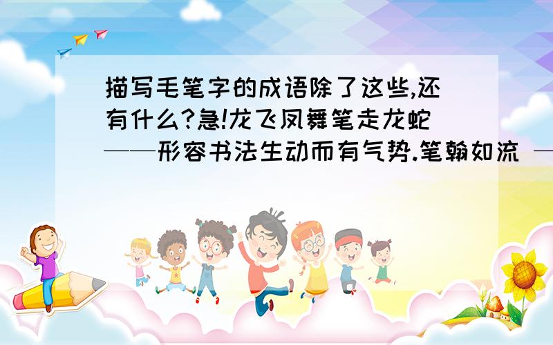 描写毛笔字的成语除了这些,还有什么?急!龙飞凤舞笔走龙蛇——形容书法生动而有气势.笔翰如流 —— 指文笔快捷无滞笔扫千军