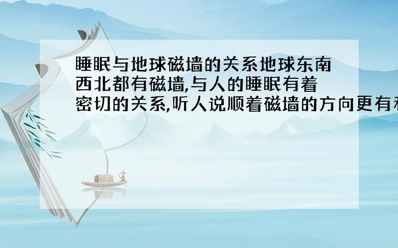 睡眠与地球磁墙的关系地球东南西北都有磁墙,与人的睡眠有着密切的关系,听人说顺着磁墙的方向更有利人的血液的流动等等之类,请