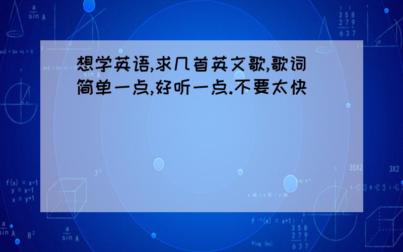 想学英语,求几首英文歌,歌词简单一点,好听一点.不要太快