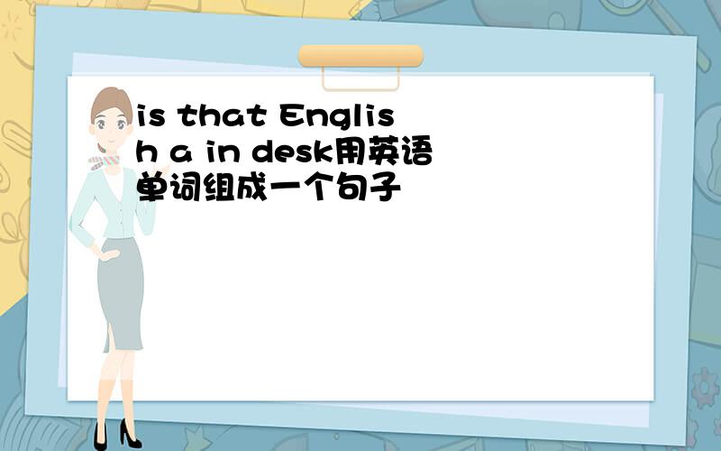 is that English a in desk用英语单词组成一个句子