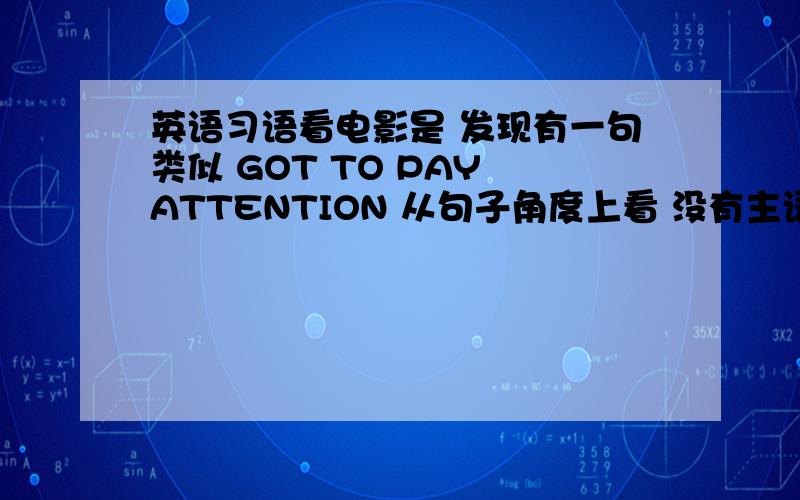 英语习语看电影是 发现有一句类似 GOT TO PAY ATTENTION 从句子角度上看 没有主语,而且时态也是过去时