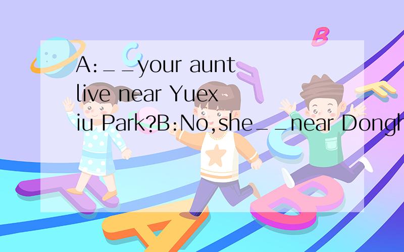 A:__your aunt live near Yuexiu Park?B:No,she__near Donghu Pa