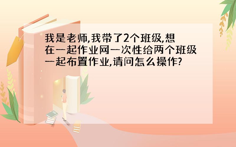 我是老师,我带了2个班级,想在一起作业网一次性给两个班级一起布置作业,请问怎么操作?