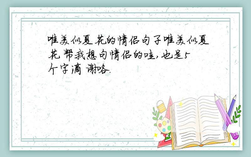 唯美似夏花的情侣句子唯美似夏花 帮我想句情侣的哇,也是5个字滴 谢咯.