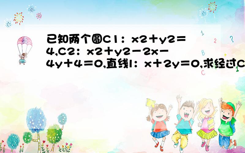 已知两个圆C1：x2＋y2＝4,C2：x2＋y2－2x－4y＋4＝0,直线l：x＋2y＝0,求经过C1和C2的交点且和l