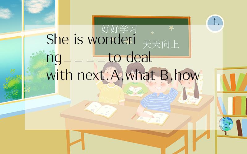 She is wondering____to deal with next.A,what B,how