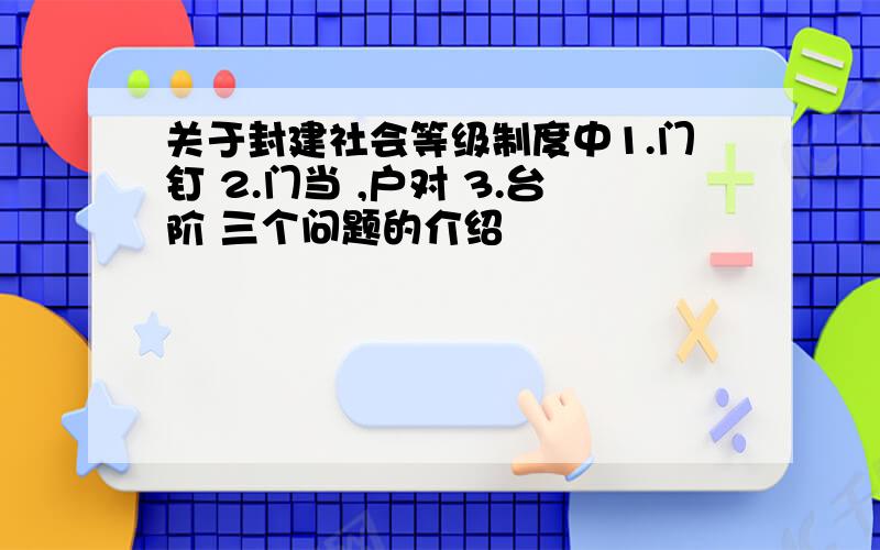 关于封建社会等级制度中1.门钉 2.门当 ,户对 3.台阶 三个问题的介绍