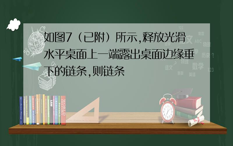 如图7（已附）所示,释放光滑水平桌面上一端露出桌面边缘垂下的链条,则链条