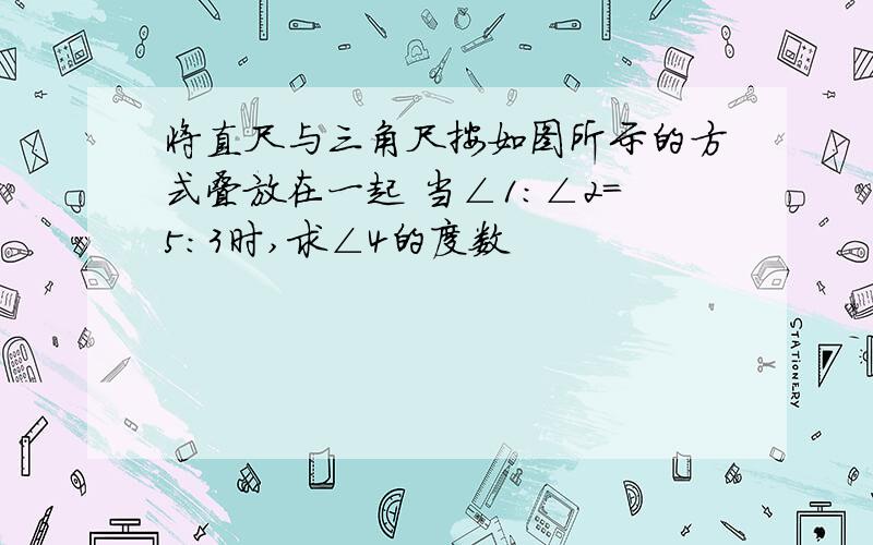 将直尺与三角尺按如图所示的方式叠放在一起 当∠1:∠2=5:3时,求∠4的度数