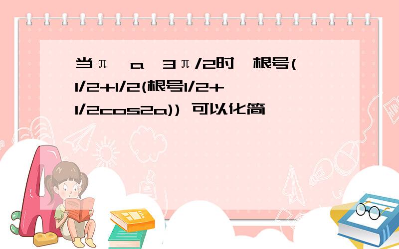 当π＜a＜3π/2时,根号(1/2+1/2(根号1/2+1/2cos2a)) 可以化简