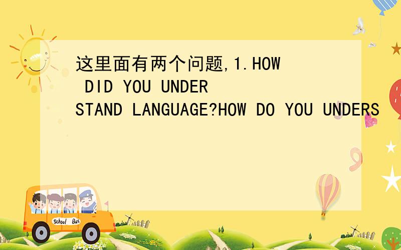 这里面有两个问题,1.HOW DID YOU UNDERSTAND LANGUAGE?HOW DO YOU UNDERS