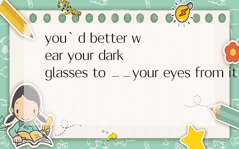 you`d better wear your dark glasses to __your eyes from it.A