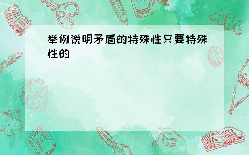 举例说明矛盾的特殊性只要特殊性的