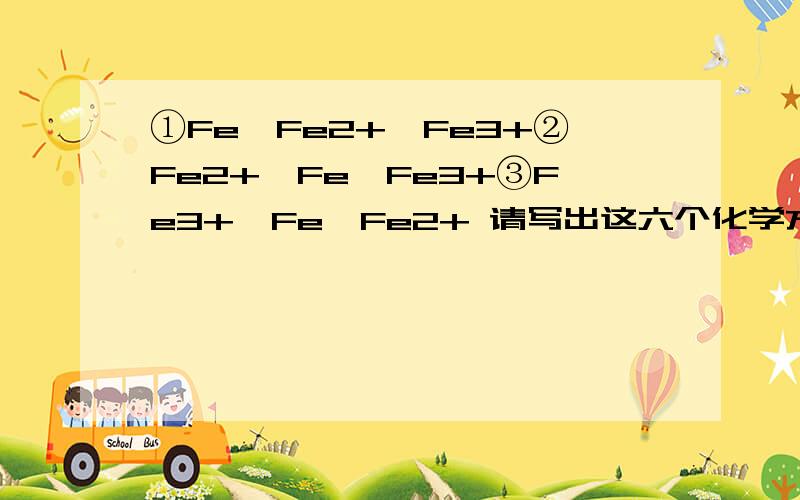 ①Fe→Fe2+、Fe3+②Fe2+→Fe、Fe3+③Fe3+→Fe、Fe2+ 请写出这六个化学方程式及其离子方程式