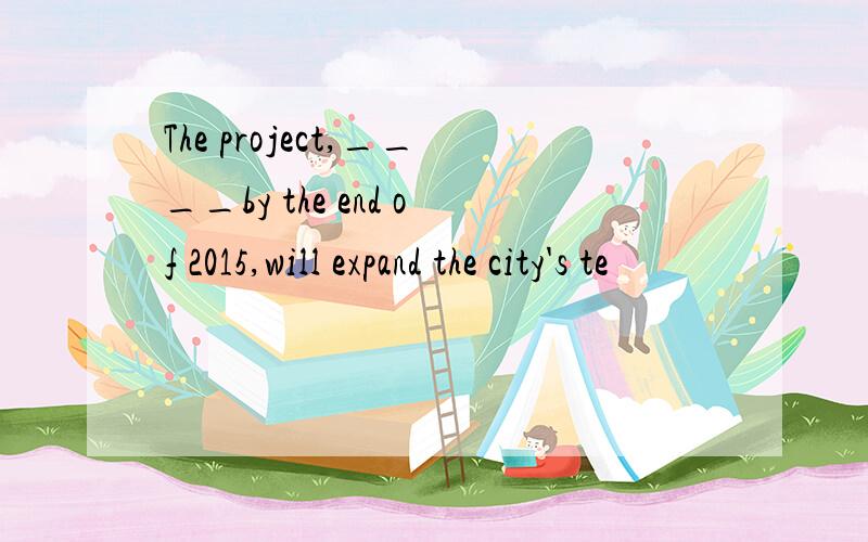 The project,____by the end of 2015,will expand the city's te