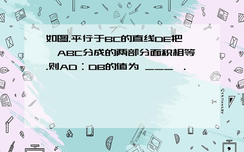 如图，平行于BC的直线DE把△ABC分成的两部分面积相等，则AD：DB的值为 ___ ．