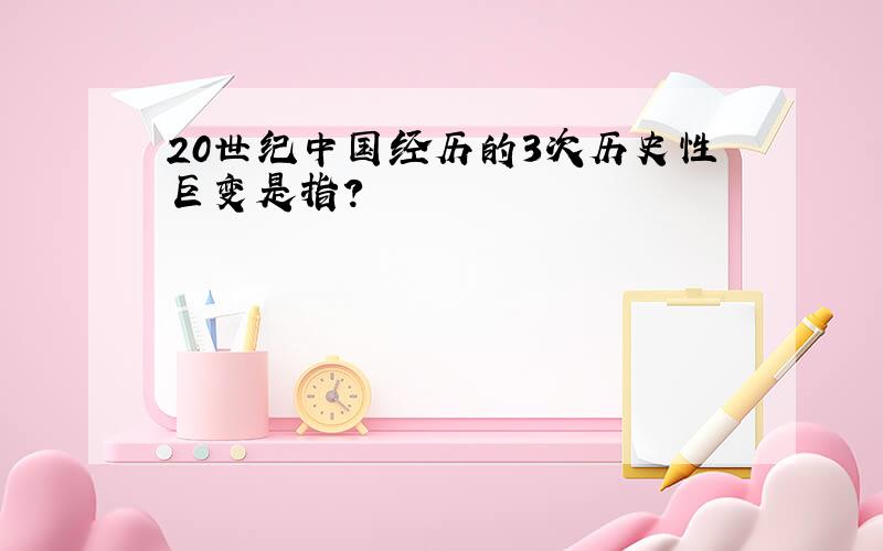 20世纪中国经历的3次历史性巨变是指?