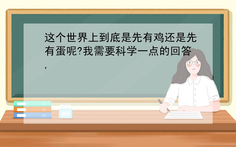 这个世界上到底是先有鸡还是先有蛋呢?我需要科学一点的回答,