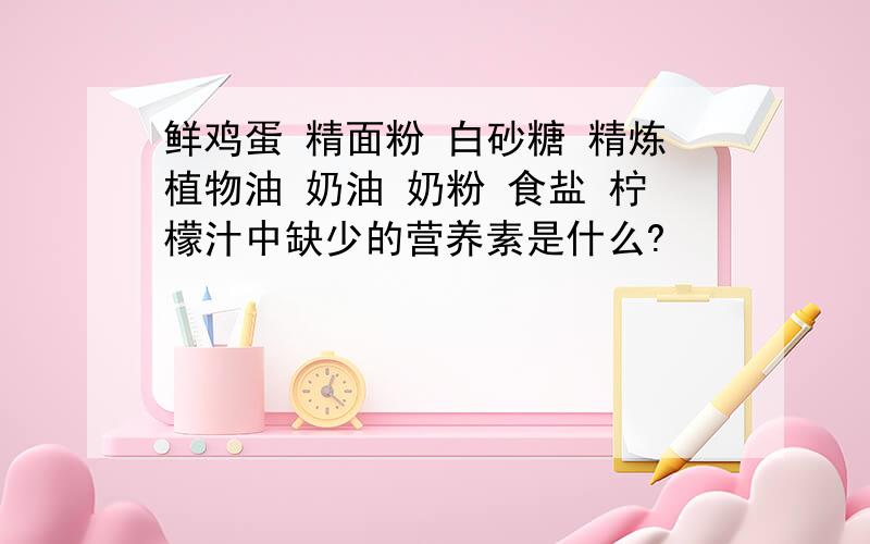 鲜鸡蛋 精面粉 白砂糖 精炼植物油 奶油 奶粉 食盐 柠檬汁中缺少的营养素是什么?