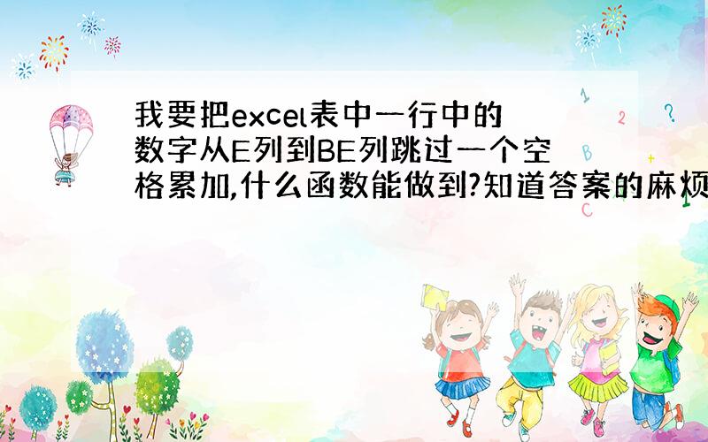 我要把excel表中一行中的数字从E列到BE列跳过一个空格累加,什么函数能做到?知道答案的麻烦再把函数公式稍