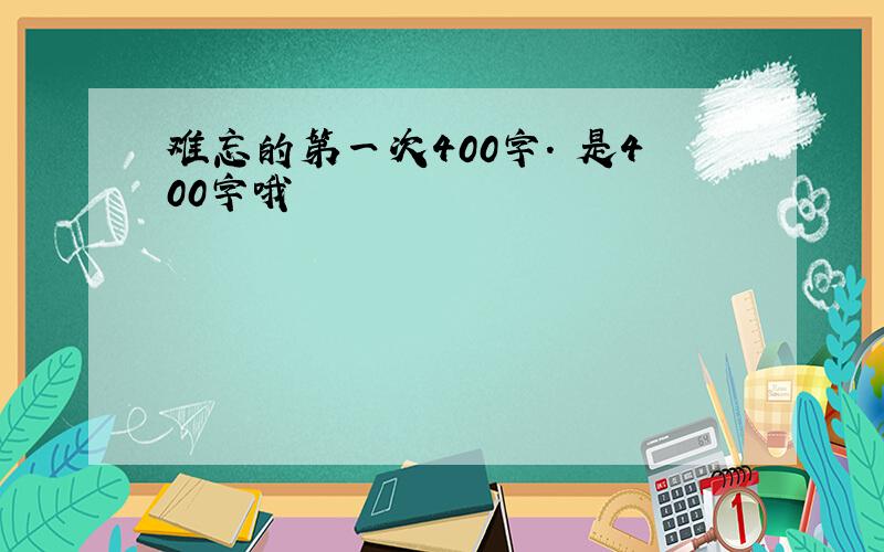 难忘的第一次400字. 是400字哦