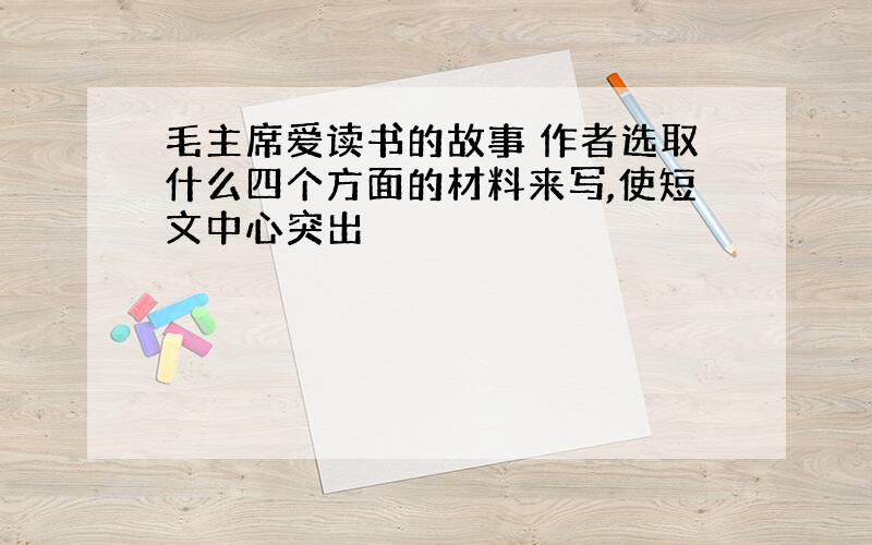 毛主席爱读书的故事 作者选取什么四个方面的材料来写,使短文中心突出