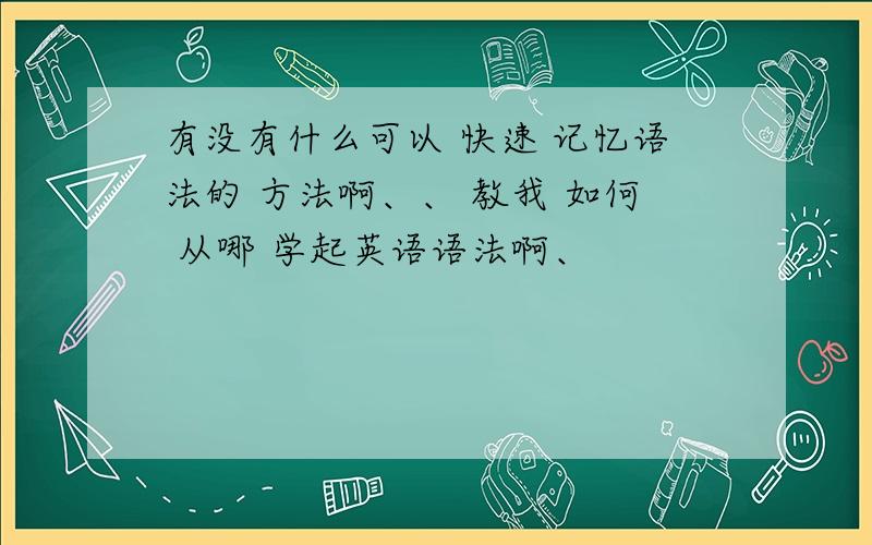 有没有什么可以 快速 记忆语法的 方法啊、、 教我 如何 从哪 学起英语语法啊、