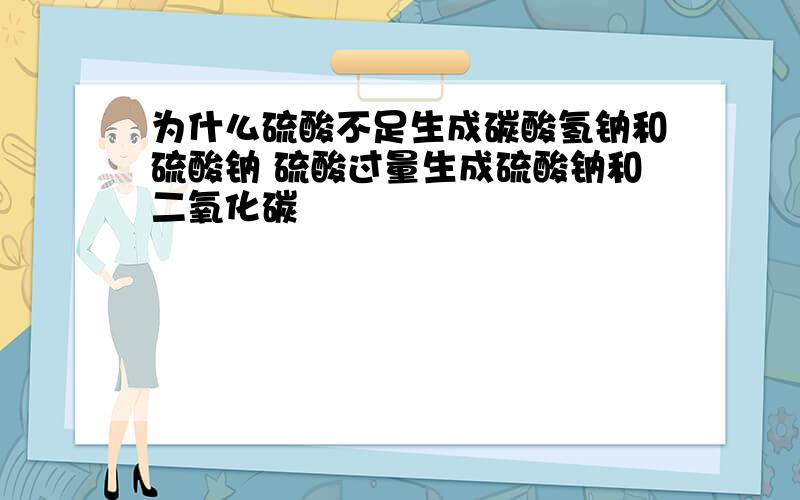 为什么硫酸不足生成碳酸氢钠和硫酸钠 硫酸过量生成硫酸钠和二氧化碳