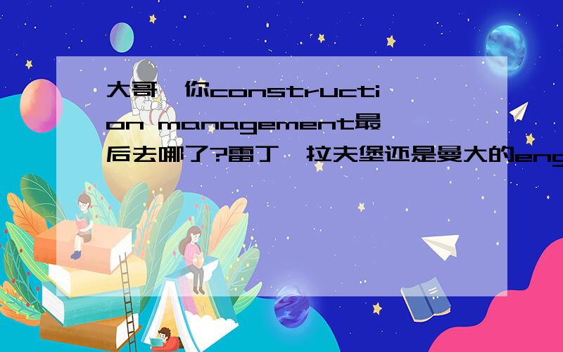 大哥,你construction management最后去哪了?雷丁,拉夫堡还是曼大的engineering proj